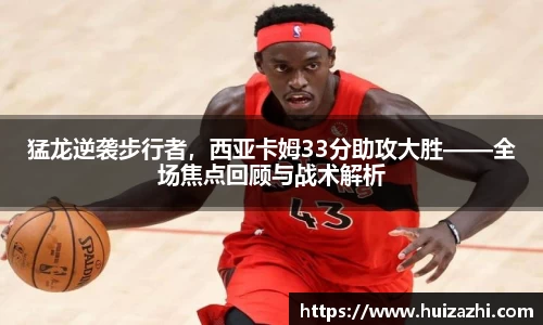 猛龙逆袭步行者，西亚卡姆33分助攻大胜——全场焦点回顾与战术解析